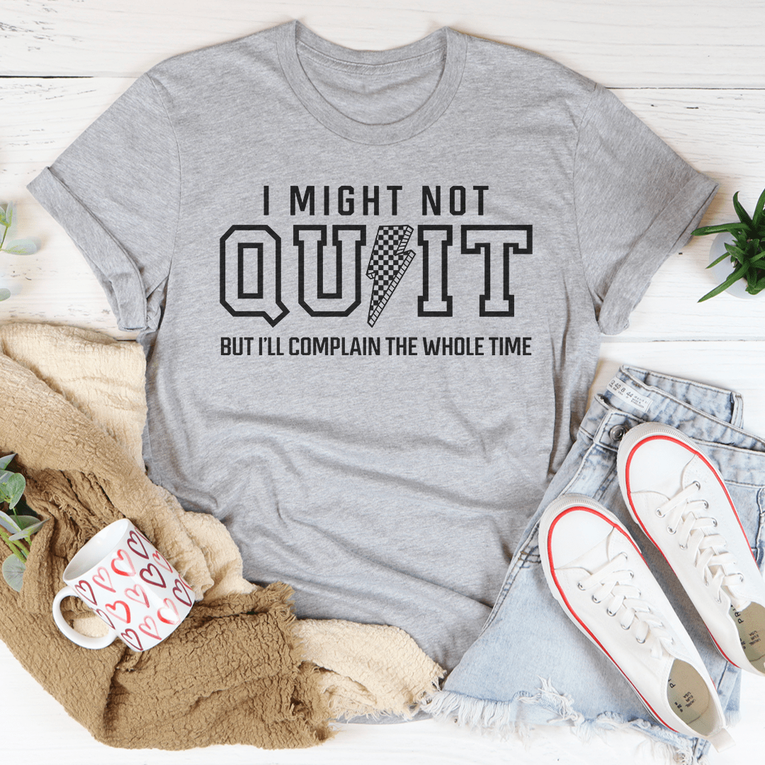 I Might Not Quit But I’ll Complain The Whole Time Tee