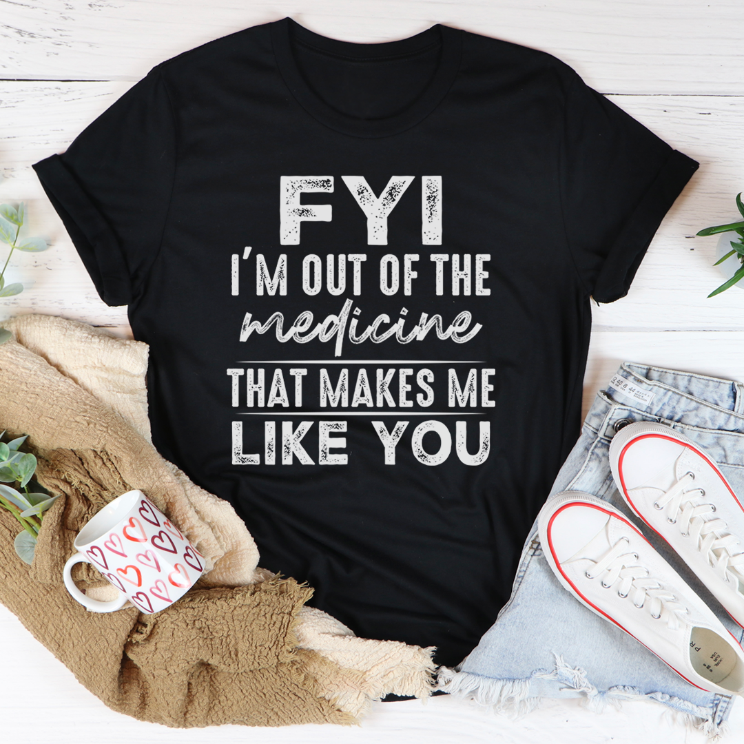 FYI I'm Out Of That Medicine That Makes Me Like You T-Shirt