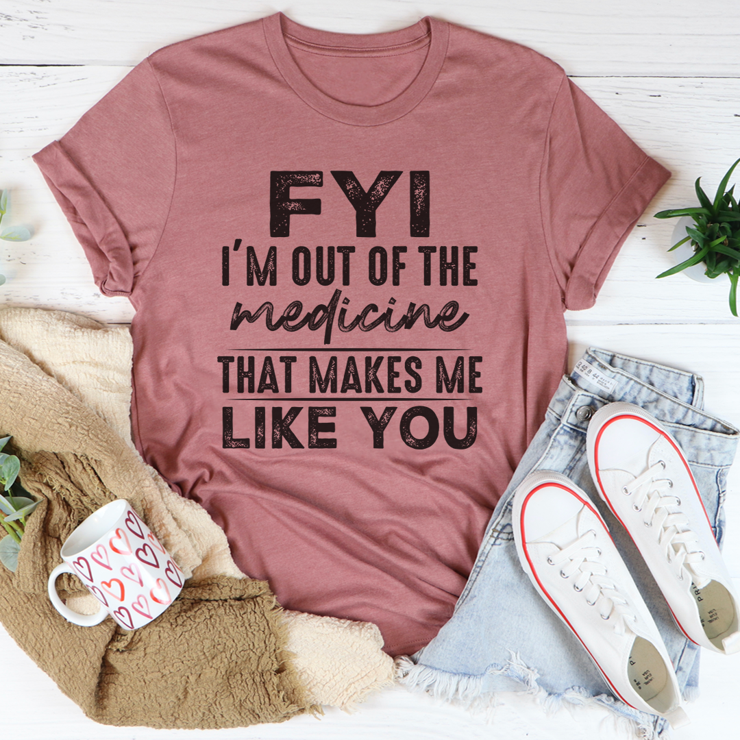 FYI I'm Out Of That Medicine That Makes Me Like You T-Shirt