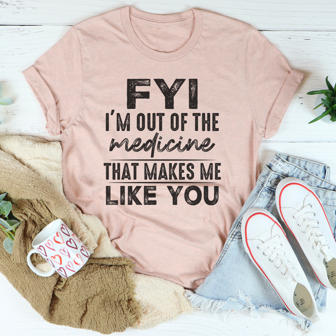 FYI I'm Out Of That Medicine That Makes Me Like You T-Shirt