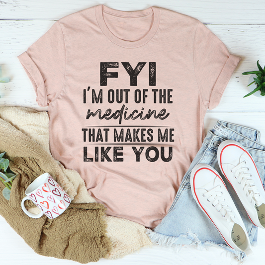FYI I'm Out Of That Medicine That Makes Me Like You T-Shirt