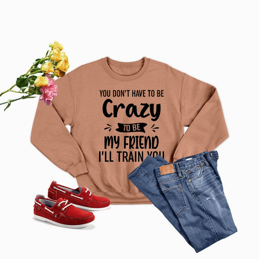 You Don't Have To Be Crazy To Be My Friend Ill Train Sweat Shirt