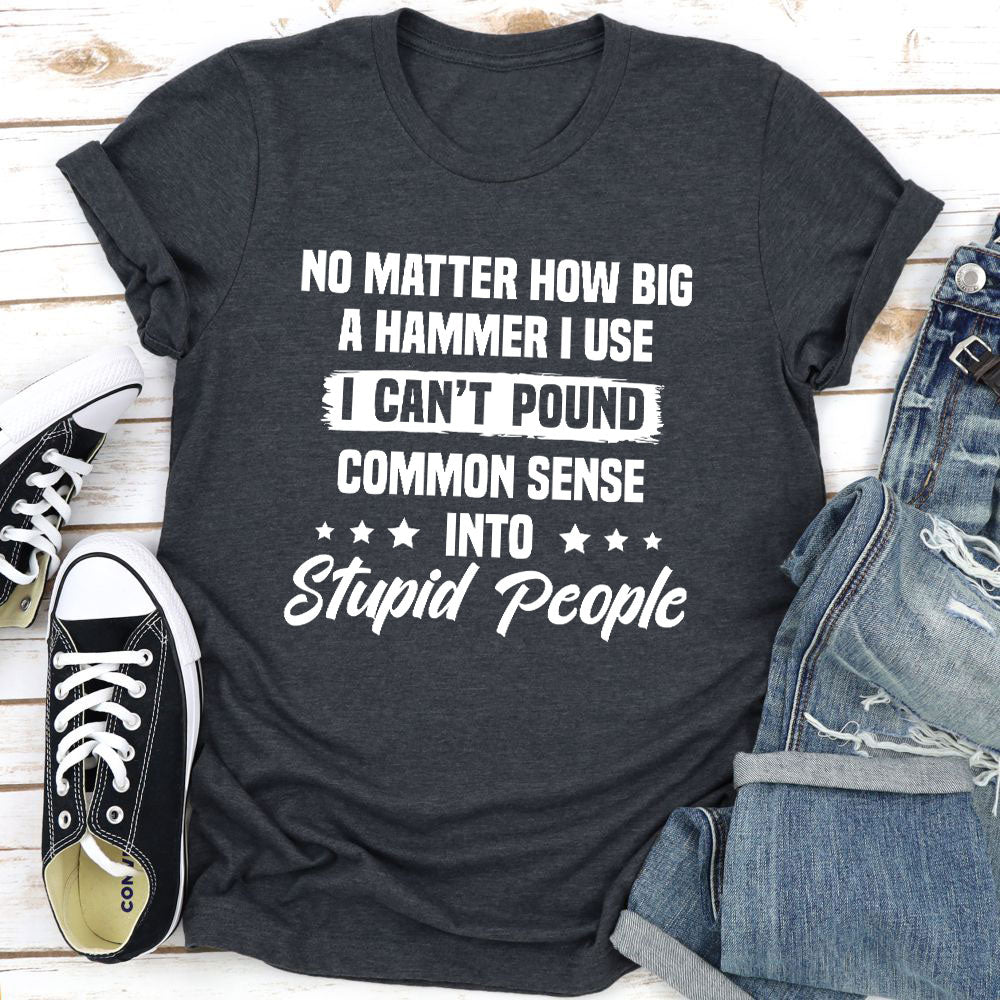 I Can't Pound Common Sense Into Stupid People T-Shirt