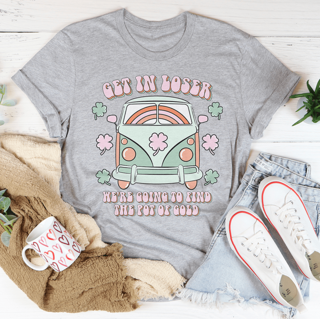 Get In Loser We're Going To Find The Pot Of Gold Tee