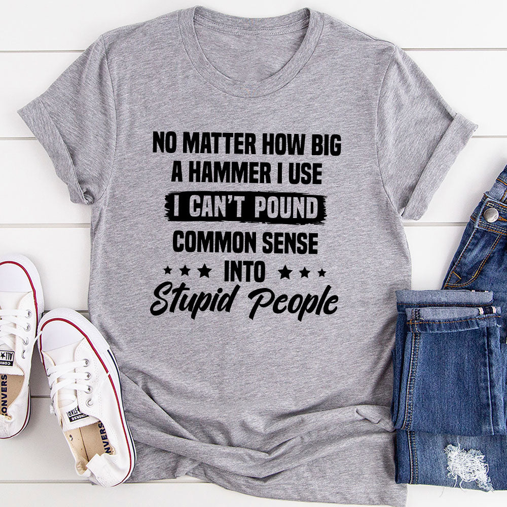 I Can't Pound Common Sense Into Stupid People T-Shirt