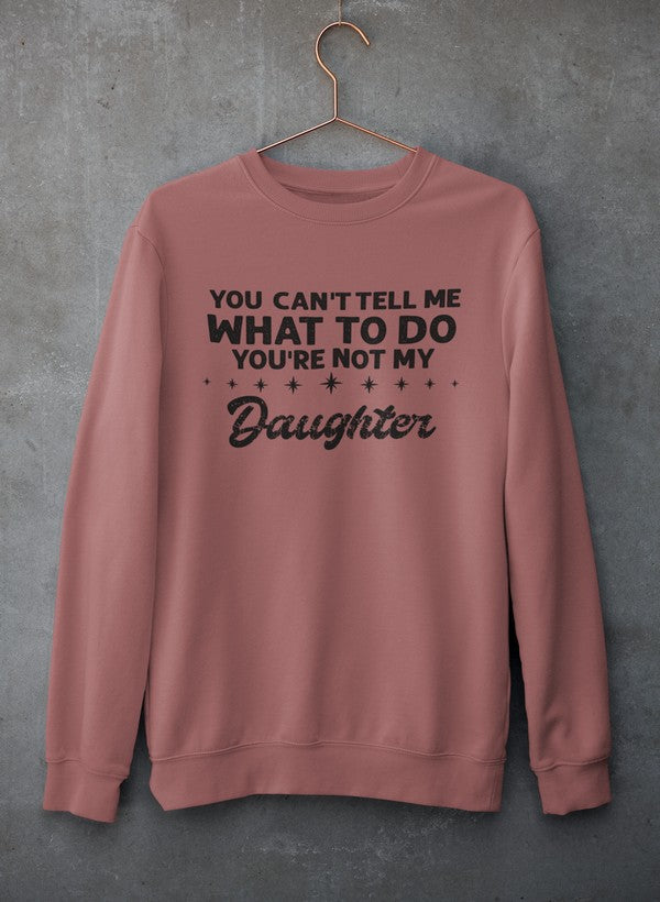 You Can't Tell Me What To Do You're Not My Daughter Sweat Shirt