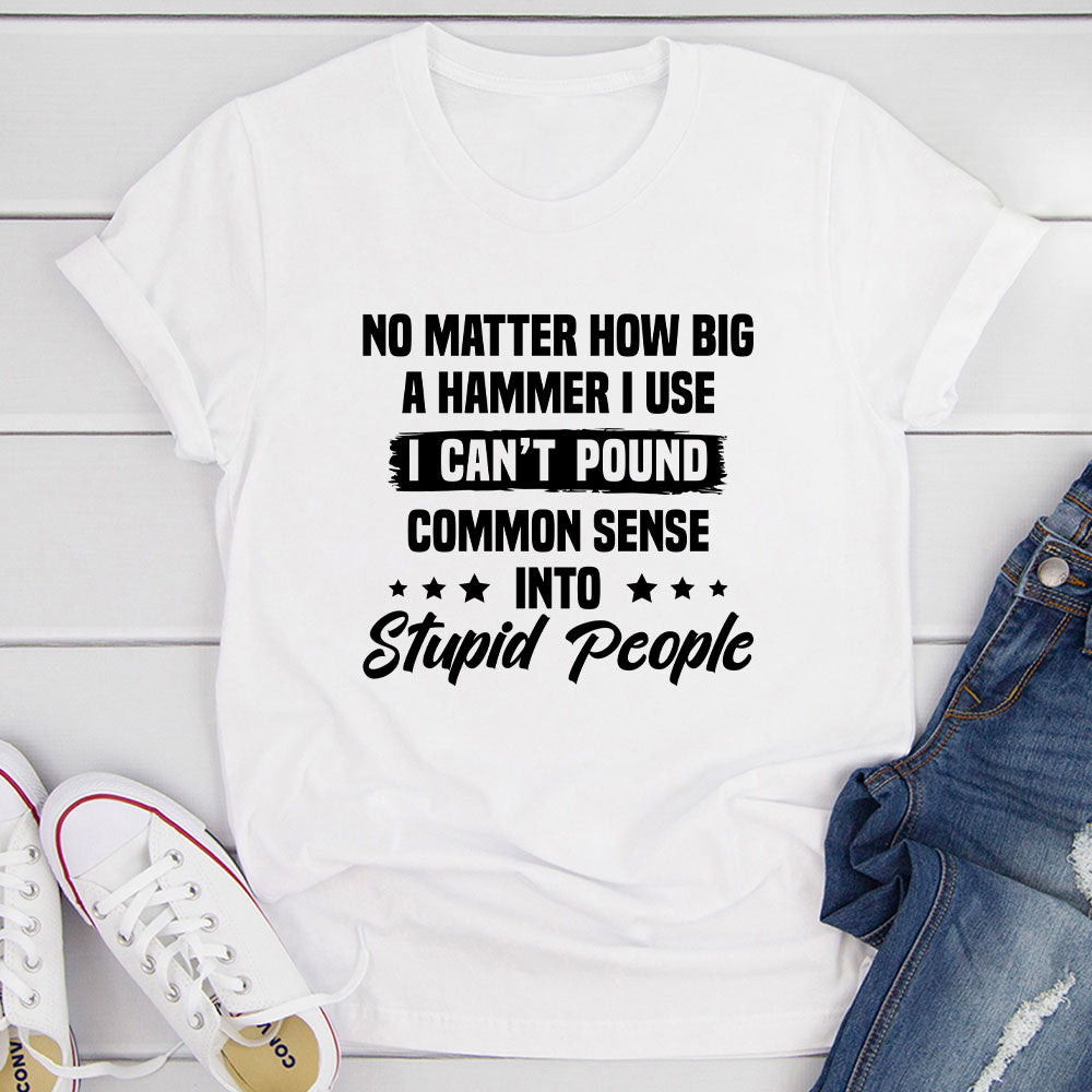 I Can't Pound Common Sense Into Stupid People T-Shirt